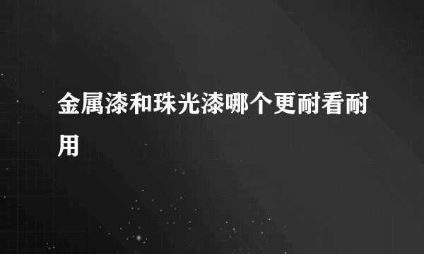 金属漆和珠光漆哪个更耐看耐用