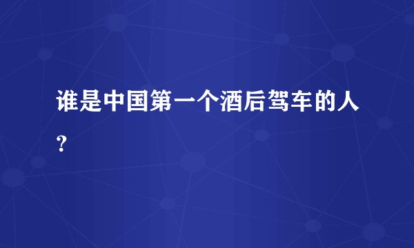 谁是中国第一个酒后驾车的人？