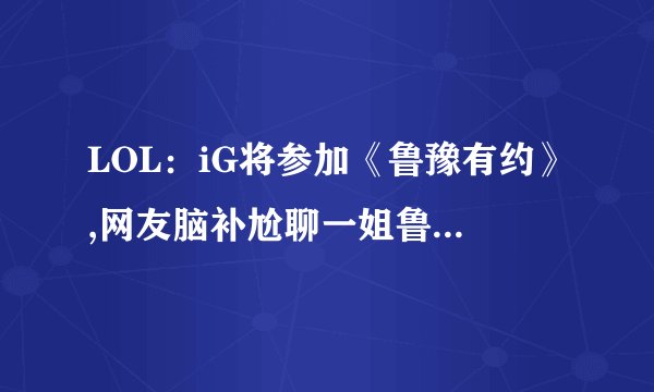 LOL：iG将参加《鲁豫有约》,网友脑补尬聊一姐鲁豫采访脚本