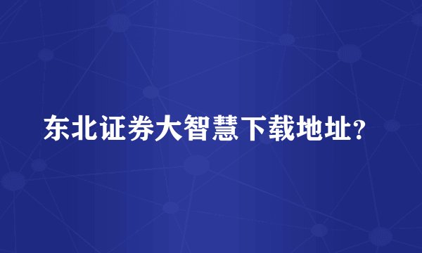 东北证券大智慧下载地址？