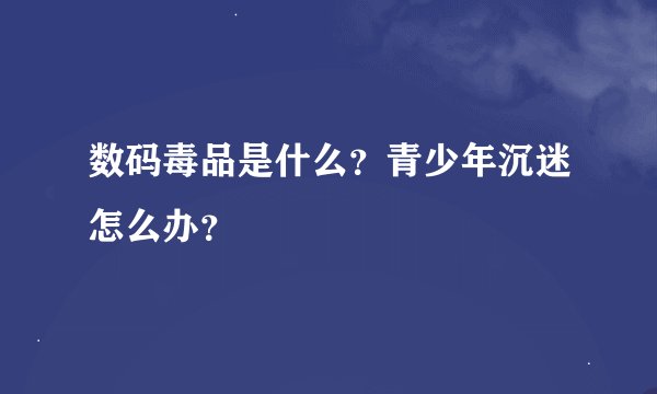 数码毒品是什么？青少年沉迷怎么办？