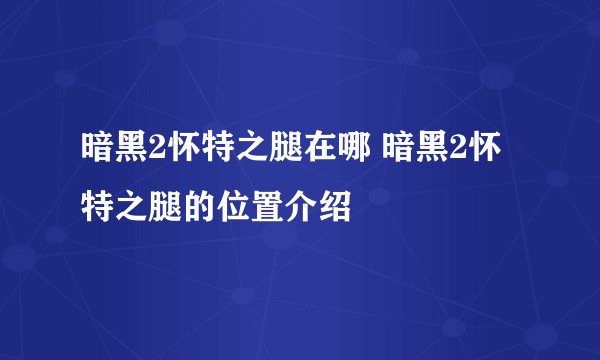 暗黑2怀特之腿在哪 暗黑2怀特之腿的位置介绍