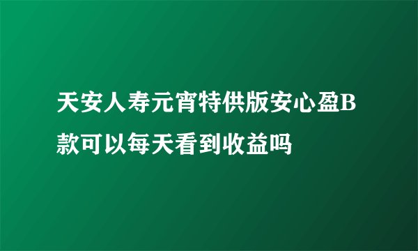 天安人寿元宵特供版安心盈B款可以每天看到收益吗