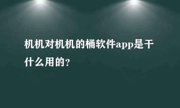 机机对机机的桶软件app是干什么用的？