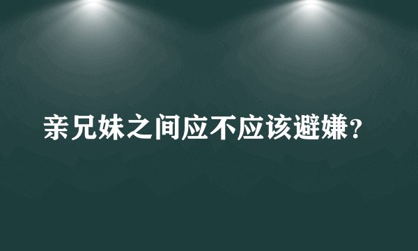 亲兄妹之间应不应该避嫌？
