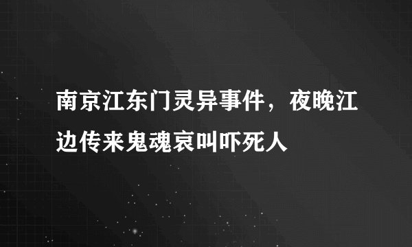 南京江东门灵异事件，夜晚江边传来鬼魂哀叫吓死人