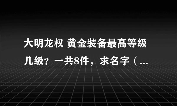 大明龙权 黄金装备最高等级几级？一共8件，求名字（穿云社）。