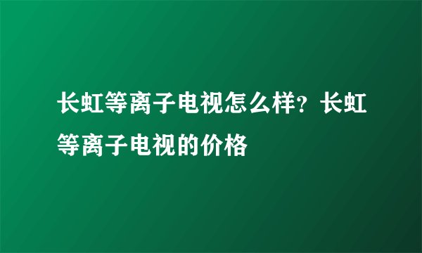 长虹等离子电视怎么样？长虹等离子电视的价格