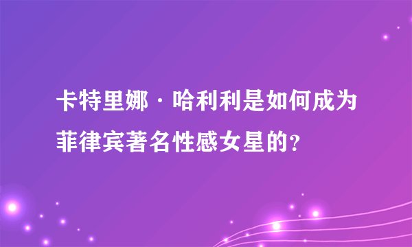 卡特里娜·哈利利是如何成为菲律宾著名性感女星的？