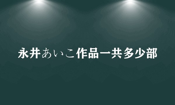 永井あいこ作品一共多少部