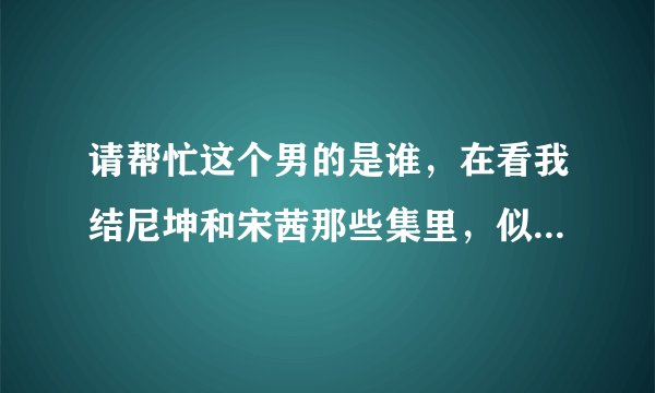 请帮忙这个男的是谁，在看我结尼坤和宋茜那些集里，似乎都有他。好像是明星吧