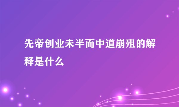 先帝创业未半而中道崩殂的解释是什么