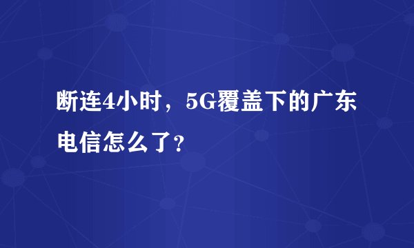 断连4小时，5G覆盖下的广东电信怎么了？