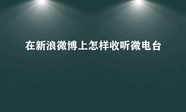 在新浪微博上怎样收听微电台