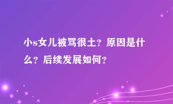 小s女儿被骂很土？原因是什么？后续发展如何？
