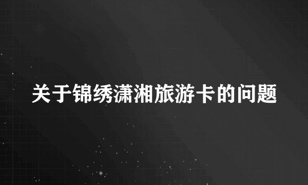 关于锦绣潇湘旅游卡的问题