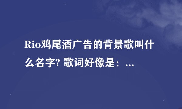 Rio鸡尾酒广告的背景歌叫什么名字? 歌词好像是：＂everyone want be love⋯＂