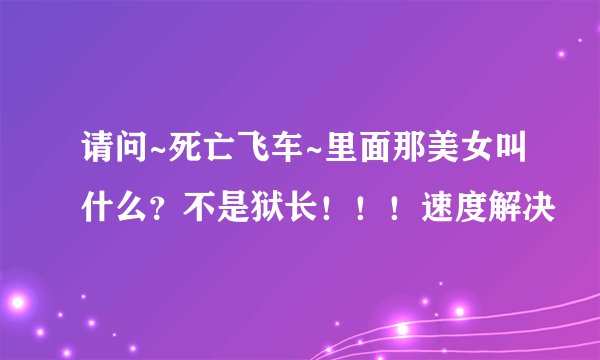 请问~死亡飞车~里面那美女叫什么？不是狱长！！！速度解决