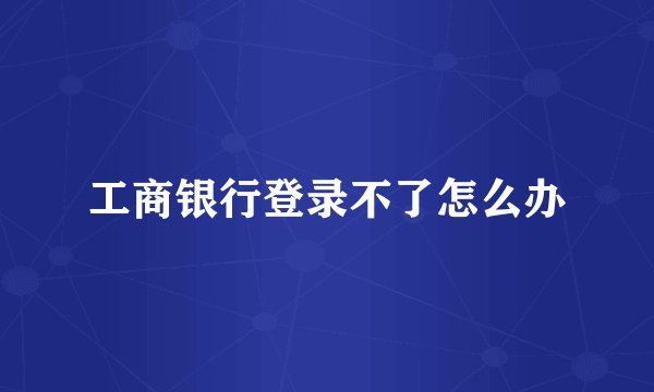 工商银行登录不了怎么办