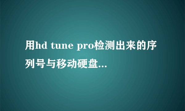 用hd tune pro检测出来的序列号与移动硬盘标注的不一样，是怎么回事？