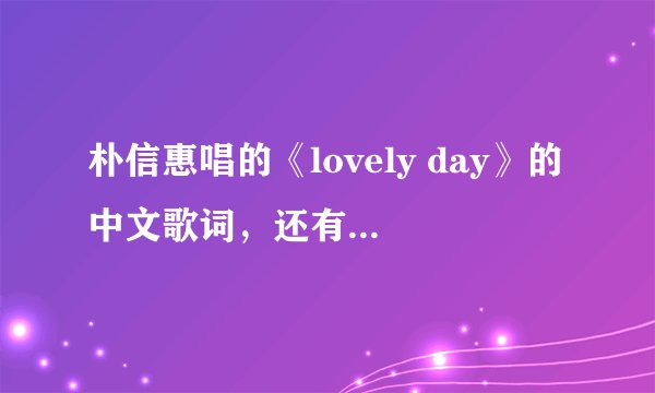 朴信惠唱的《lovely day》的中文歌词，还有用中文谐音翻译一下