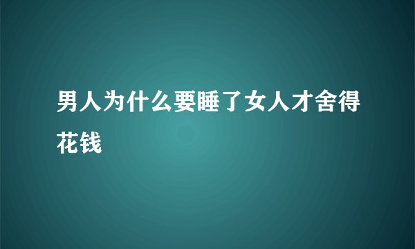 男人为什么要睡了女人才舍得花钱