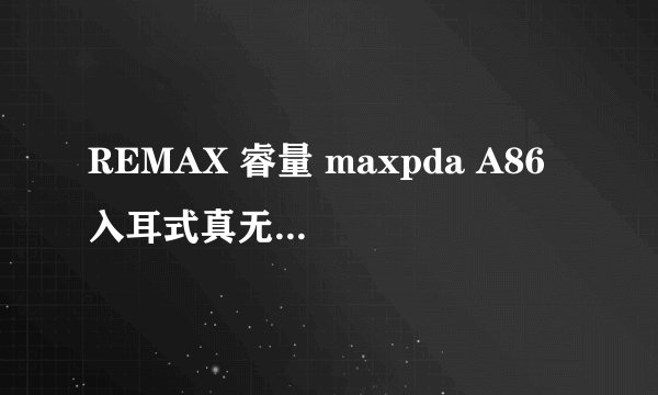 REMAX 睿量 maxpda A86 入耳式真无线蓝牙耳机 - 详细介绍