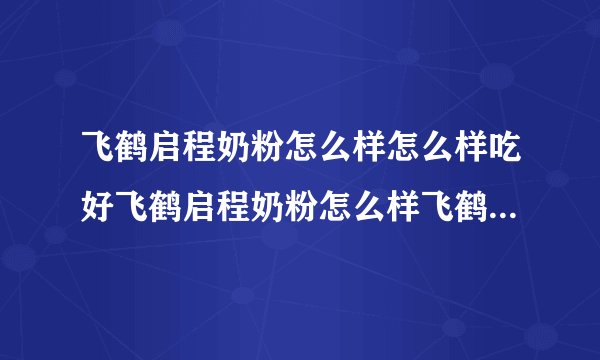 飞鹤启程奶粉怎么样怎么样吃好飞鹤启程奶粉怎么样飞鹤启程奶粉价钱如？