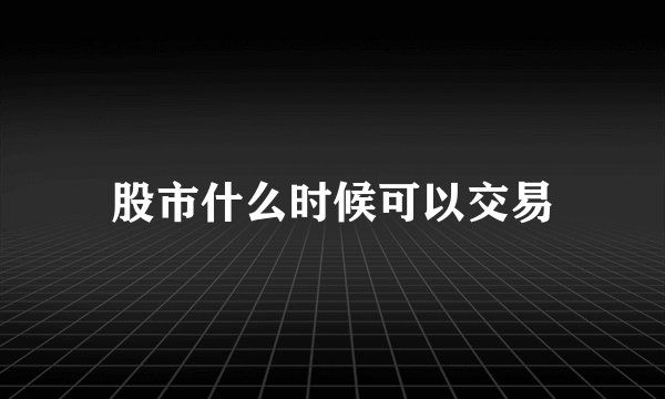 股市什么时候可以交易