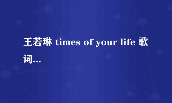 王若琳 times of your life 歌词意思 最好是中英文对照的。。。 一句英文一句中文
