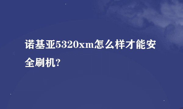 诺基亚5320xm怎么样才能安全刷机?