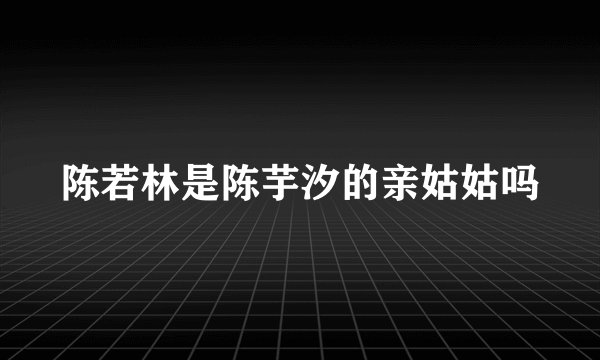 陈若林是陈芋汐的亲姑姑吗