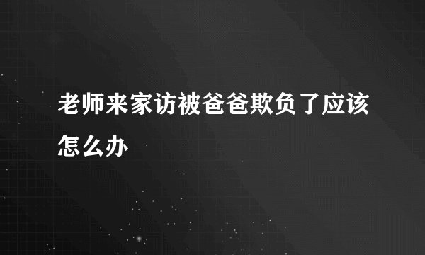 老师来家访被爸爸欺负了应该怎么办