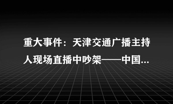 重大事件：天津交通广播主持人现场直播中吵架——中国为何多杠精而无辩论？