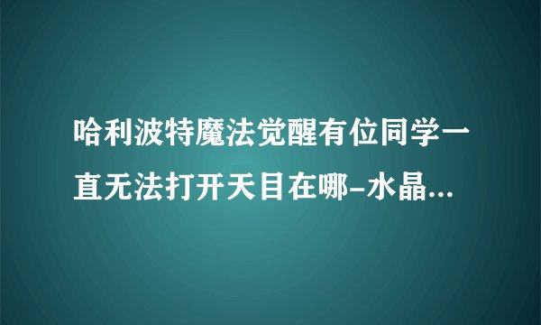 哈利波特魔法觉醒有位同学一直无法打开天目在哪-水晶球无法给他任何预兆拼图线索位置