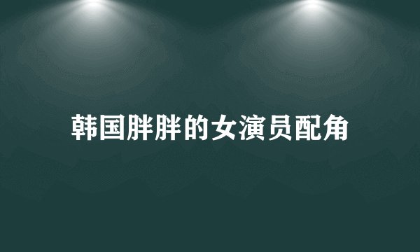 韩国胖胖的女演员配角