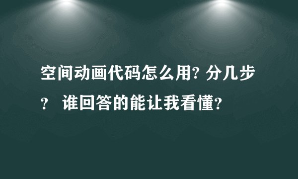 空间动画代码怎么用? 分几步？ 谁回答的能让我看懂？