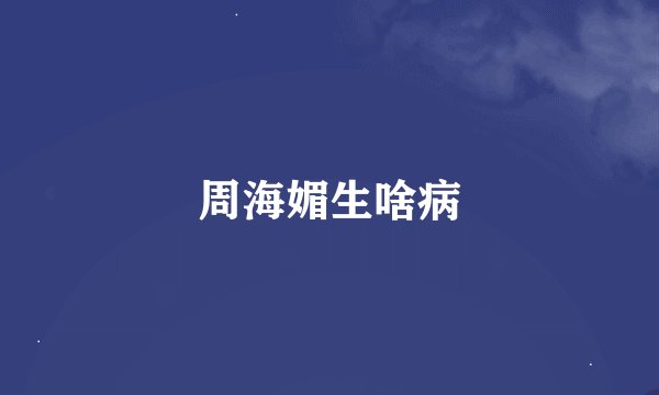 周海媚生啥病