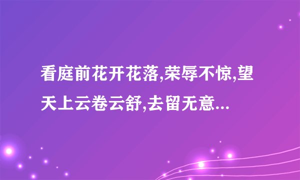 看庭前花开花落,荣辱不惊,望天上云卷云舒,去留无意!是什么意思啊？_...