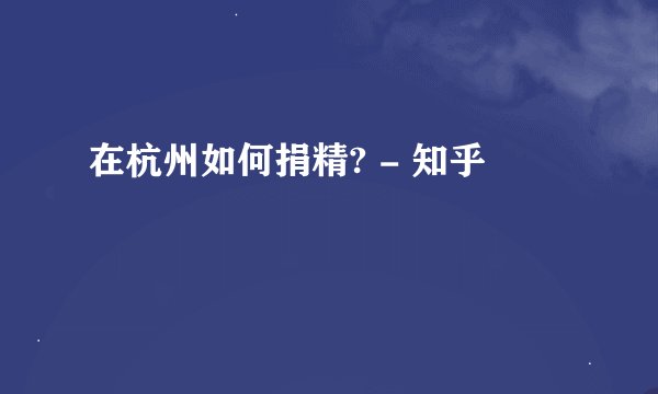 在杭州如何捐精? - 知乎