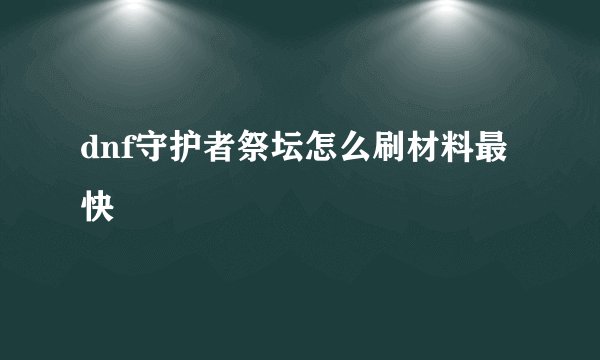 dnf守护者祭坛怎么刷材料最快