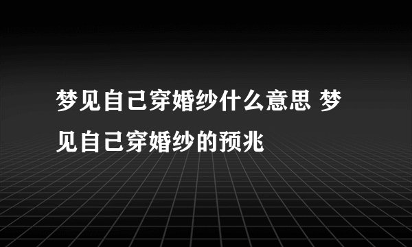 梦见自己穿婚纱什么意思 梦见自己穿婚纱的预兆