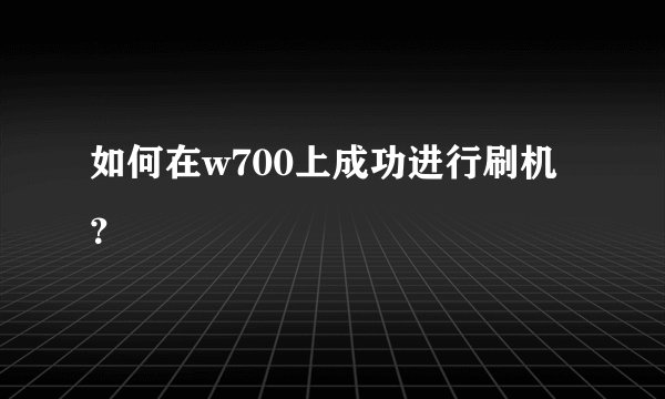 如何在w700上成功进行刷机？