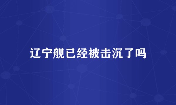 辽宁舰已经被击沉了吗