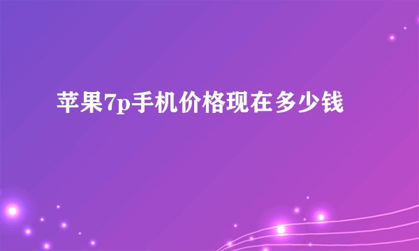 苹果7p手机价格现在多少钱