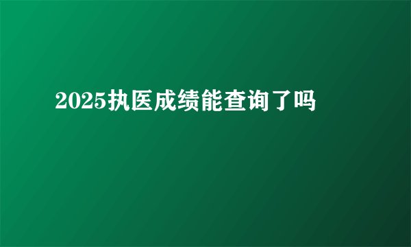 2025执医成绩能查询了吗