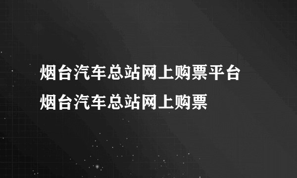 烟台汽车总站网上购票平台 烟台汽车总站网上购票