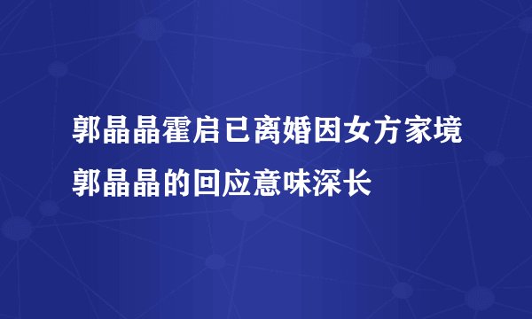 郭晶晶霍启已离婚因女方家境郭晶晶的回应意味深长