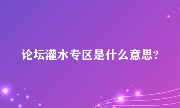 论坛灌水专区是什么意思?