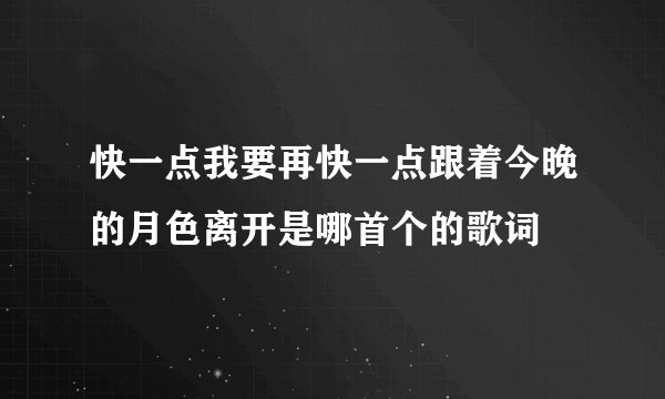 快一点我要再快一点跟着今晚的月色离开是哪首个的歌词